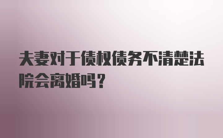 夫妻对于债权债务不清楚法院会离婚吗？