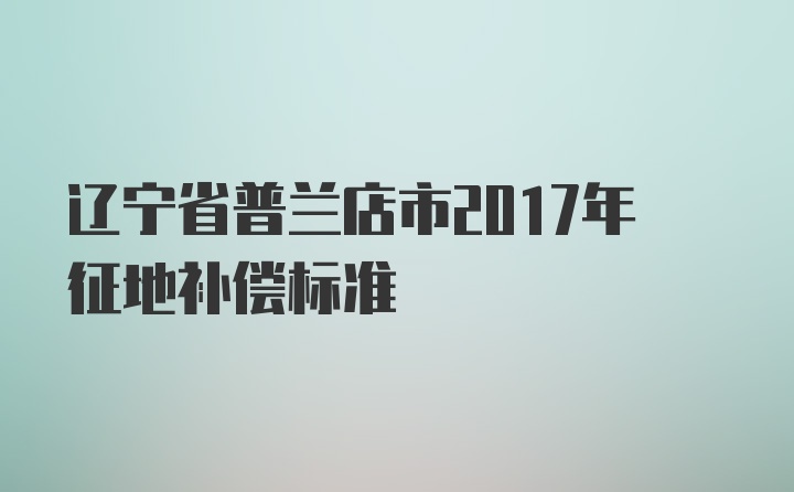 辽宁省普兰店市2017年征地补偿标准