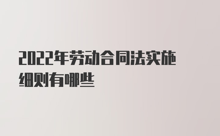 2022年劳动合同法实施细则有哪些