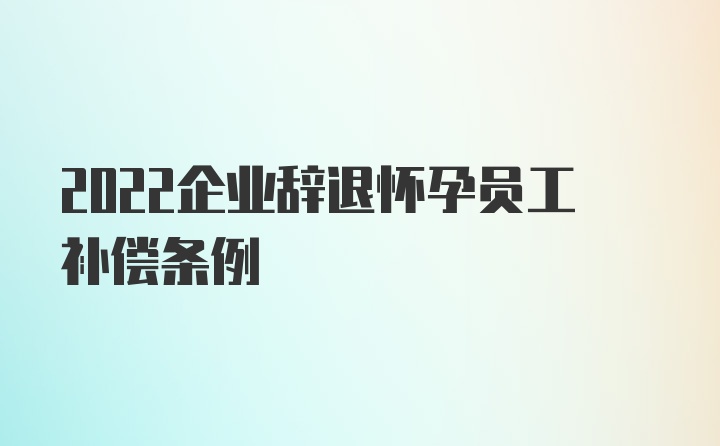 2022企业辞退怀孕员工补偿条例