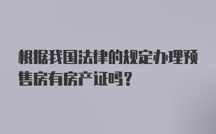 根据我国法律的规定办理预售房有房产证吗？