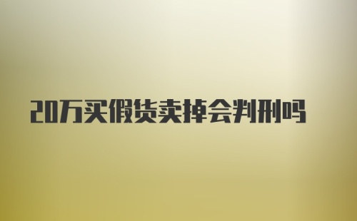 20万买假货卖掉会判刑吗