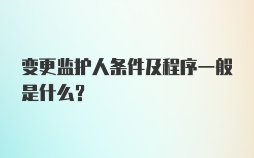 变更监护人条件及程序一般是什么？