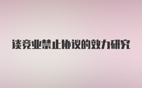 谈竞业禁止协议的效力研究