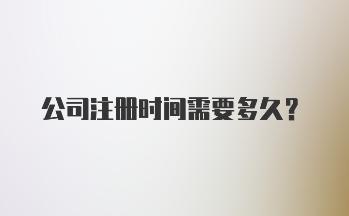 公司注册时间需要多久？