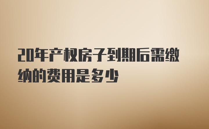 20年产权房子到期后需缴纳的费用是多少