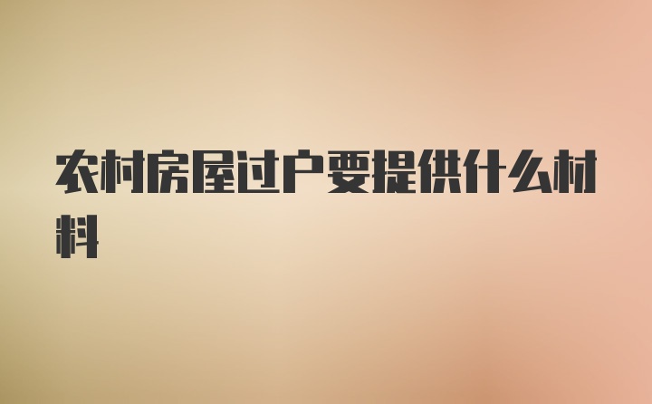 农村房屋过户要提供什么材料