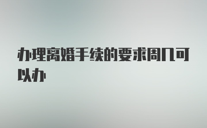 办理离婚手续的要求周几可以办