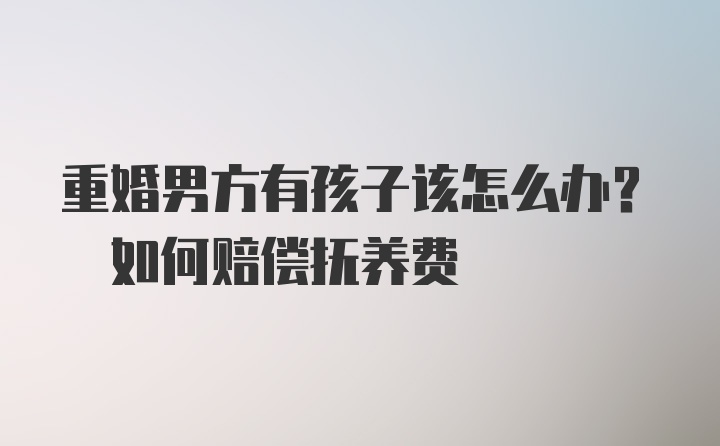 重婚男方有孩子该怎么办? 如何赔偿抚养费