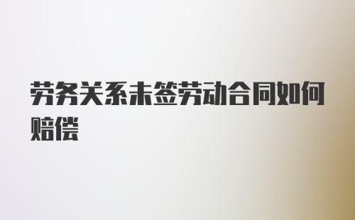 劳务关系未签劳动合同如何赔偿