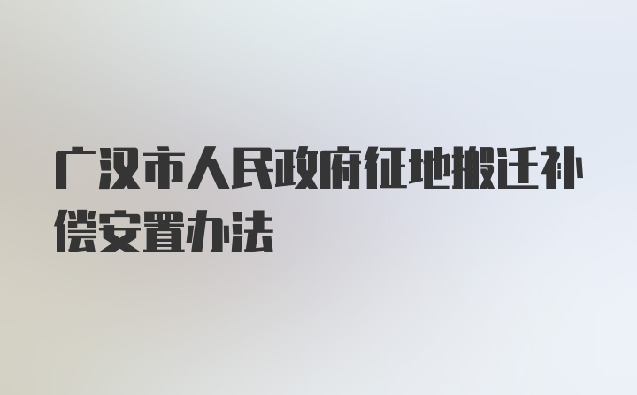 广汉市人民政府征地搬迁补偿安置办法