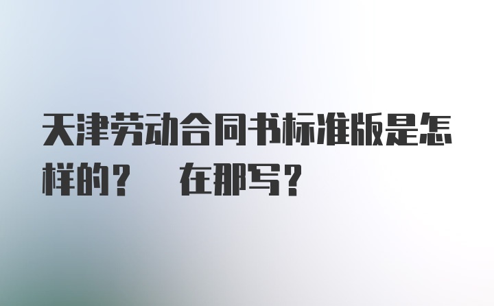 天津劳动合同书标准版是怎样的? 在那写？