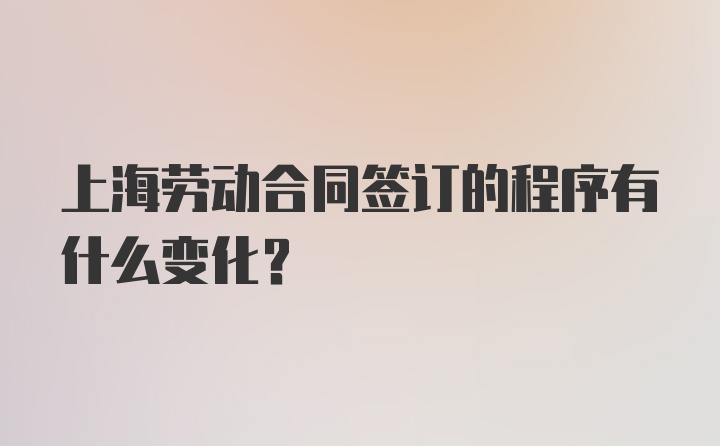 上海劳动合同签订的程序有什么变化？