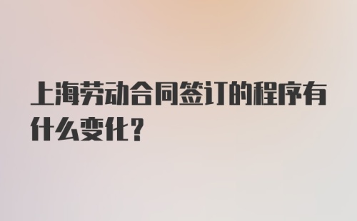 上海劳动合同签订的程序有什么变化？