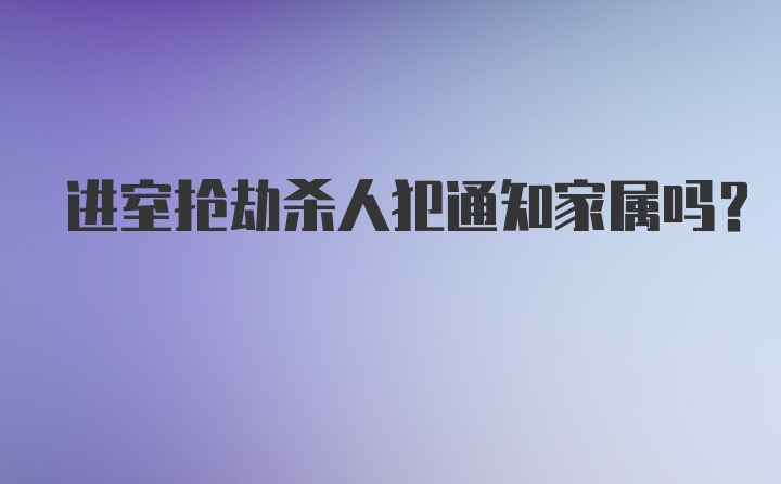 进室抢劫杀人犯通知家属吗？