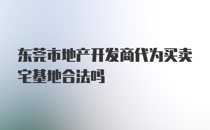 东莞市地产开发商代为买卖宅基地合法吗