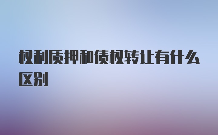 权利质押和债权转让有什么区别