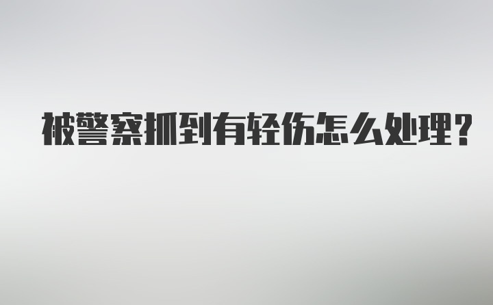 被警察抓到有轻伤怎么处理？