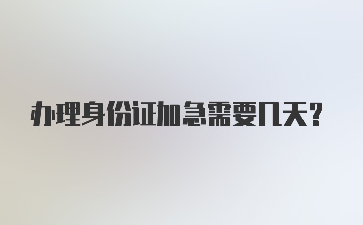 办理身份证加急需要几天？