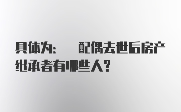 具体为: 配偶去世后房产继承者有哪些人？