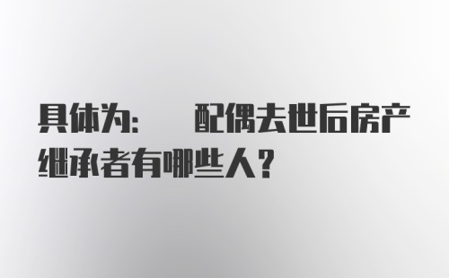 具体为: 配偶去世后房产继承者有哪些人？