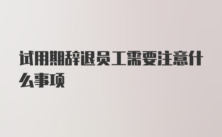 试用期辞退员工需要注意什么事项