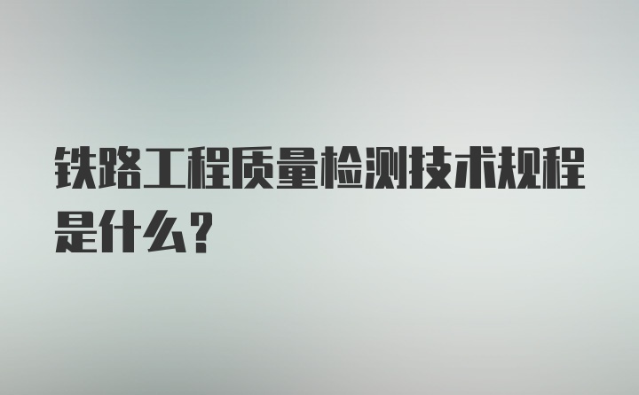 铁路工程质量检测技术规程是什么？