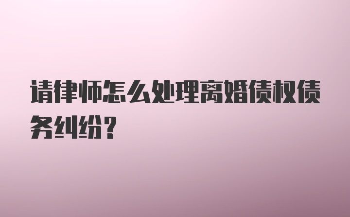 请律师怎么处理离婚债权债务纠纷？