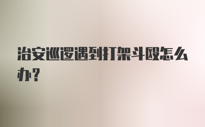 治安巡逻遇到打架斗殴怎么办?