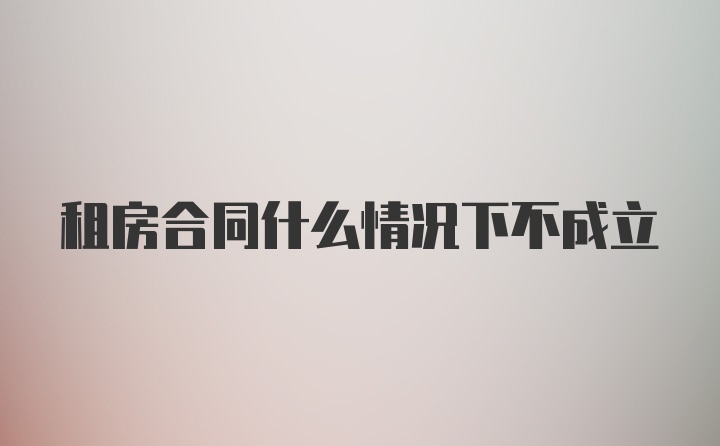 租房合同什么情况下不成立