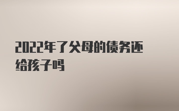 2022年了父母的债务还给孩子吗