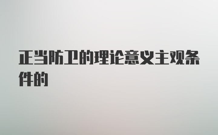 正当防卫的理论意义主观条件的