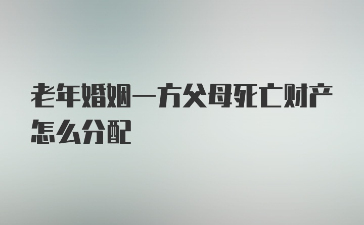 老年婚姻一方父母死亡财产怎么分配