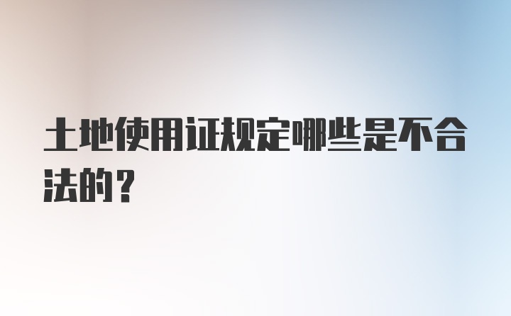 土地使用证规定哪些是不合法的？