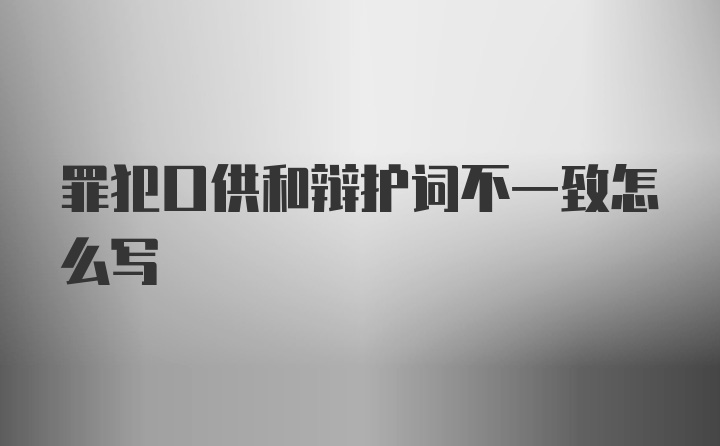 罪犯口供和辩护词不一致怎么写