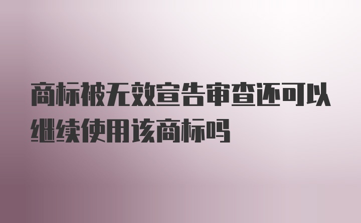 商标被无效宣告审查还可以继续使用该商标吗