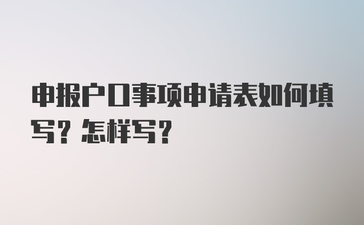 申报户口事项申请表如何填写？怎样写？