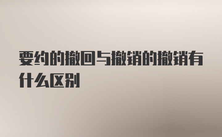 要约的撤回与撤销的撤销有什么区别