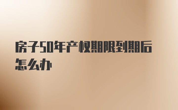 房子50年产权期限到期后怎么办