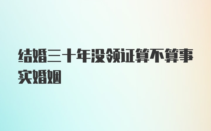 结婚三十年没领证算不算事实婚姻