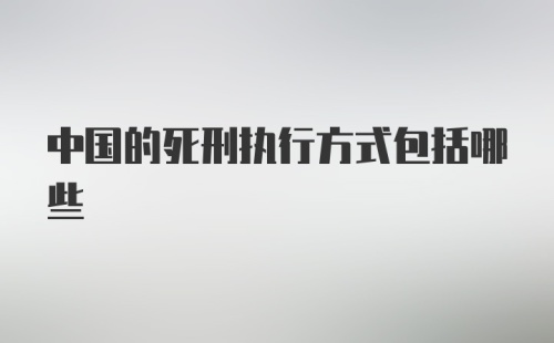 中国的死刑执行方式包括哪些