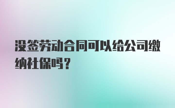 没签劳动合同可以给公司缴纳社保吗？