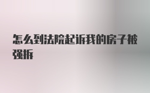 怎么到法院起诉我的房子被强拆