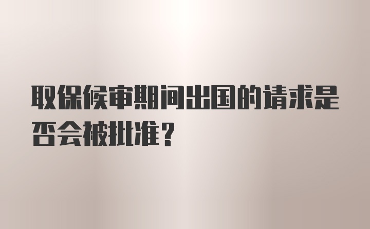 取保候审期间出国的请求是否会被批准？