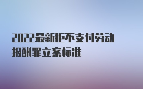 2022最新拒不支付劳动报酬罪立案标准