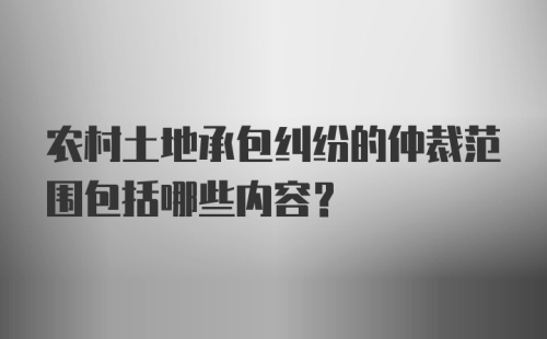 农村土地承包纠纷的仲裁范围包括哪些内容?