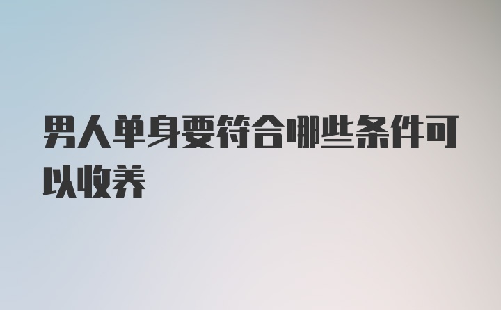 男人单身要符合哪些条件可以收养