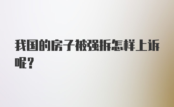 我国的房子被强拆怎样上诉呢？