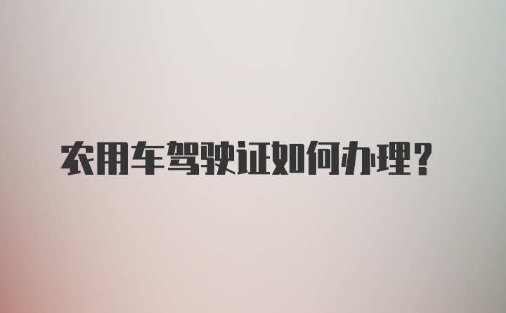 农用车驾驶证如何办理？