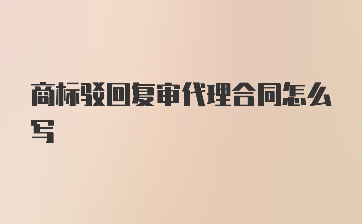 商标驳回复审代理合同怎么写